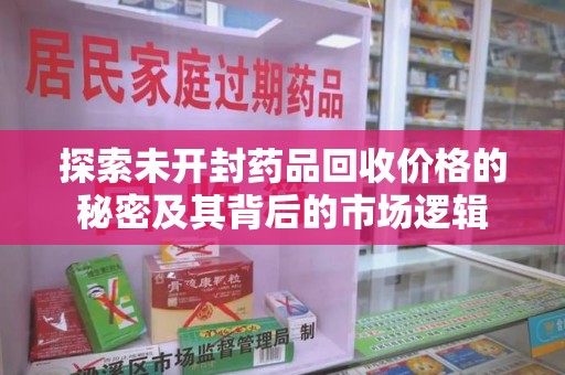 邢台探索未开封药品回收价格的秘密及其背后的市场逻辑