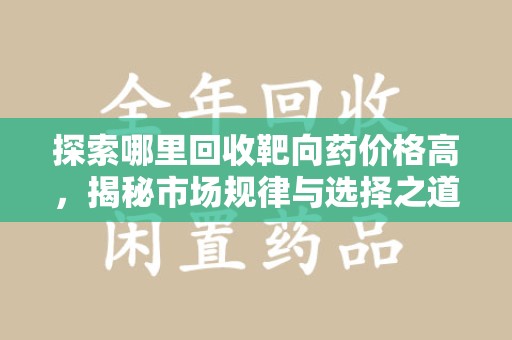 邢台探索哪里回收靶向药价格高，揭秘市场规律与选择之道