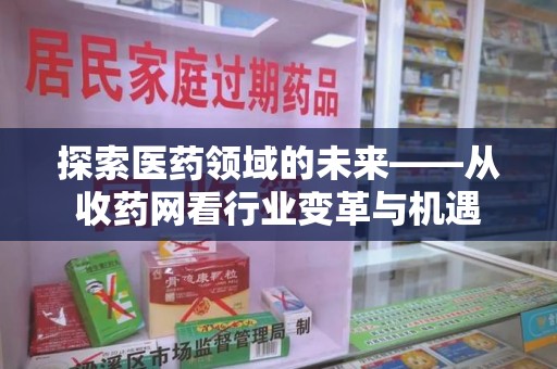 邢台探索医药领域的未来——从收药网看行业变革与机遇