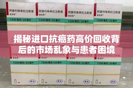 邢台揭秘进口抗癌药高价回收背后的市场乱象与患者困境