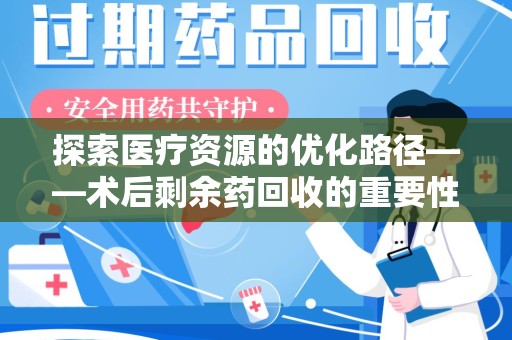 邢台探索医疗资源的优化路径——术后剩余药回收的重要性与实践