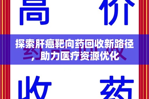 邢台探索肝癌靶向药回收新路径，助力医疗资源优化