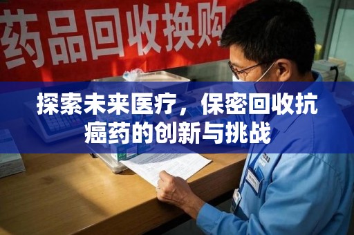 邢台探索未来医疗，保密回收抗癌药的创新与挑战
