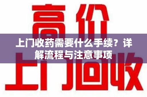邢台上门收药需要什么手续？详解流程与注意事项